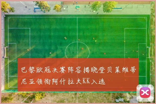 巴黎欧冠决赛阵容揭晓登贝莱维蒂尼亚领衔阿什拉夫KK入选