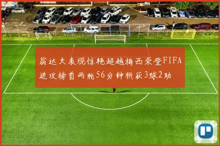 翁达夫表现惊艳超越梅西荣登FIFA进攻榜首两轮56分钟斩获3球2助