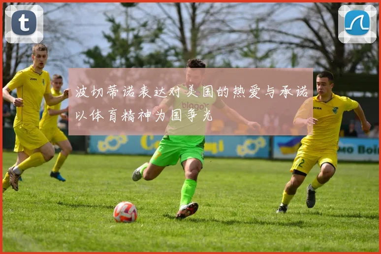 波切蒂诺表达对美国的热爱与承诺以体育精神为国争光