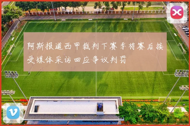 阿斯报道西甲裁判下赛季将赛后接受媒体采访回应争议判罚