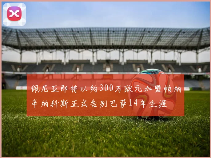 佩尼亚即将以约300万欧元加盟帕纳辛纳科斯正式告别巴萨14年生涯