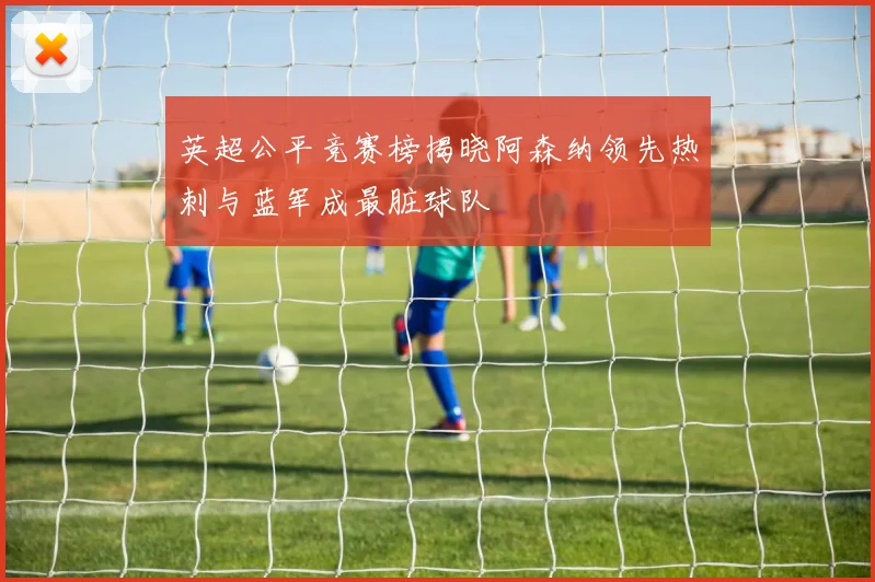 英超公平竞赛榜揭晓阿森纳领先热刺与蓝军成最脏球队