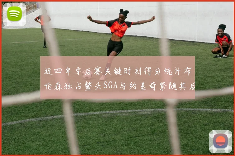 近四年季后赛关键时刻得分统计布伦森独占鳌头SGA与约基奇紧随其后
