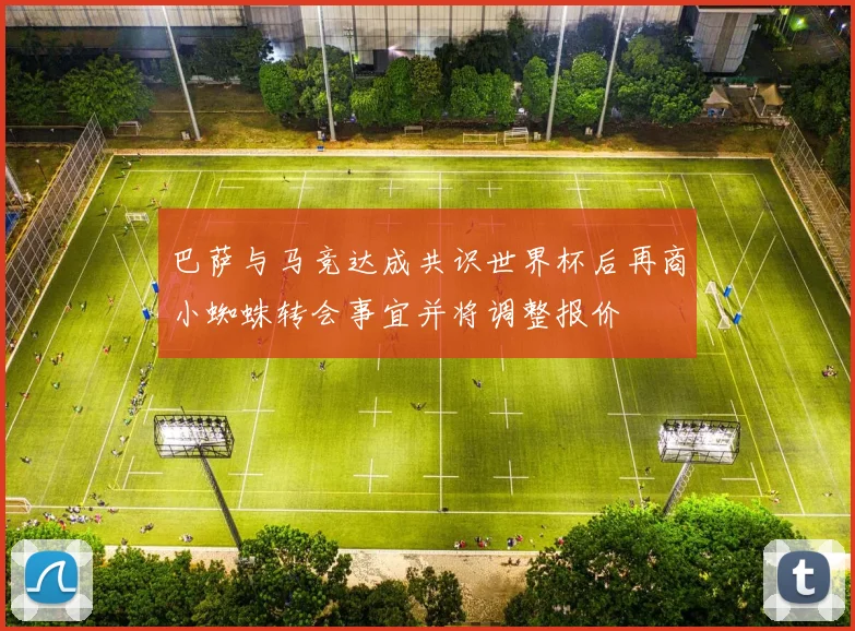 巴萨与马竞达成共识世界杯后再商小蜘蛛转会事宜并将调整报价