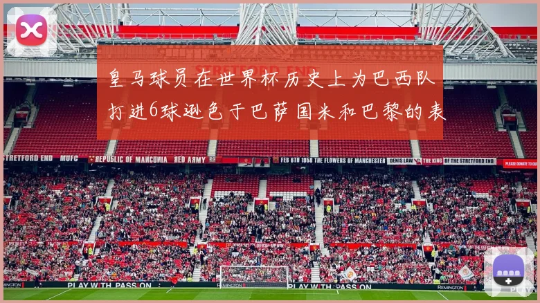 皇马球员在世界杯历史上为巴西队打进6球逊色于巴萨国米和巴黎的表现