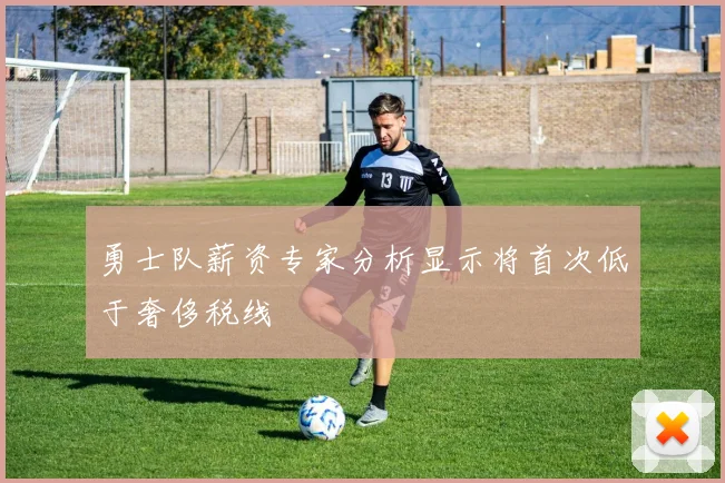 勇士队薪资专家分析显示将首次低于奢侈税线