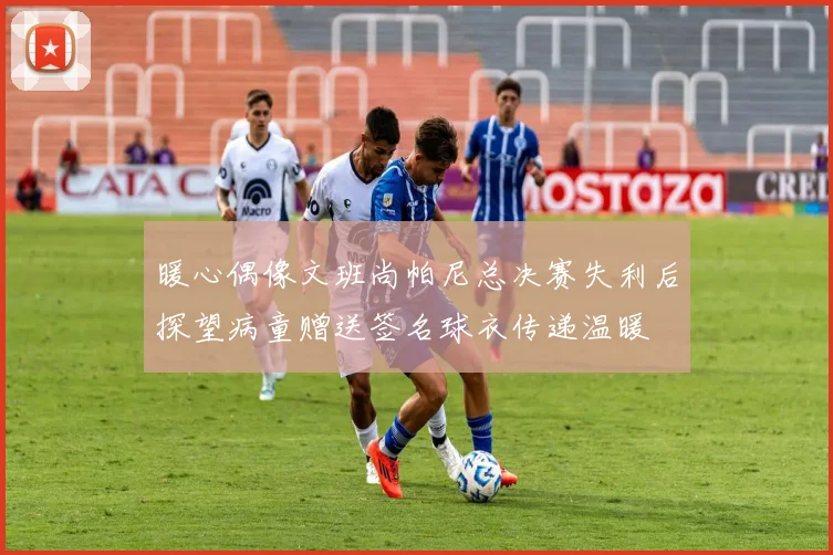 暖心偶像文班尚帕尼总决赛失利后探望病童赠送签名球衣传递温暖