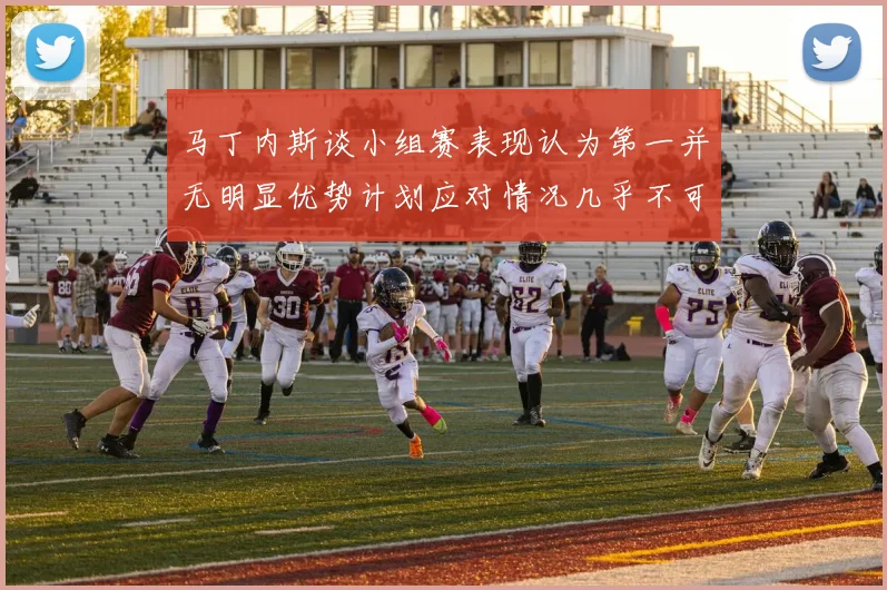 马丁内斯谈小组赛表现认为第一并无明显优势计划应对情况几乎不可能