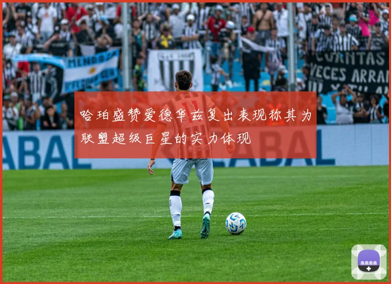 哈珀盛赞爱德华兹复出表现称其为联盟超级巨星的实力体现
