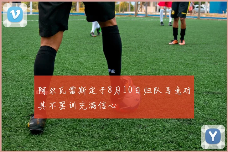阿尔瓦雷斯定于8月10日归队马竞对其不罢训充满信心
