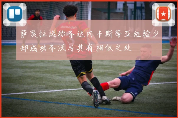 萨莫拉诺称齐达内卡斯蒂亚经验少却成功齐沃与其有相似之处