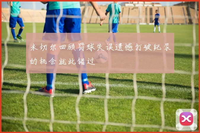 米切尔回顾罚球失误遗憾打破纪录的机会就此错过