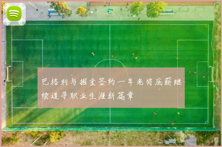 巴格利与掘金签约一年老将底薪继续追寻职业生涯新篇章