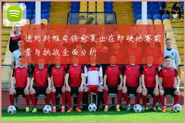 德约科维奇伤愈复出在即硬地赛前景与挑战全面分析