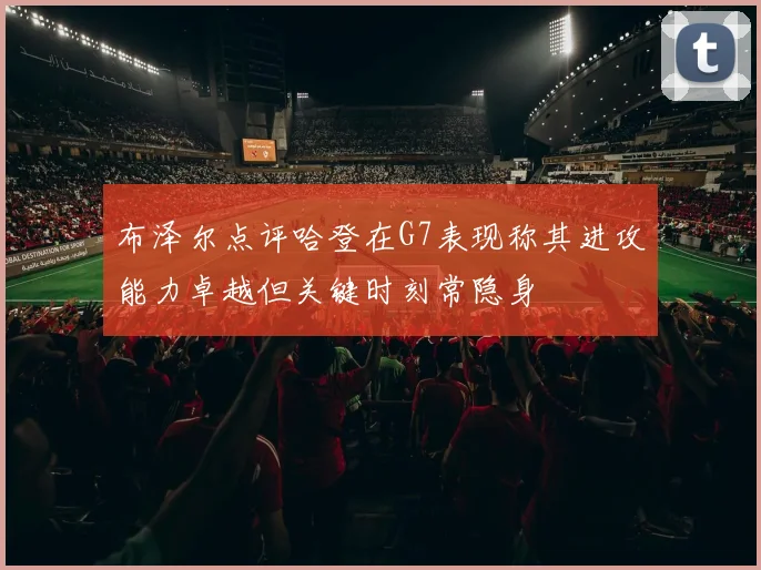 布泽尔点评哈登在G7表现称其进攻能力卓越但关键时刻常隐身
