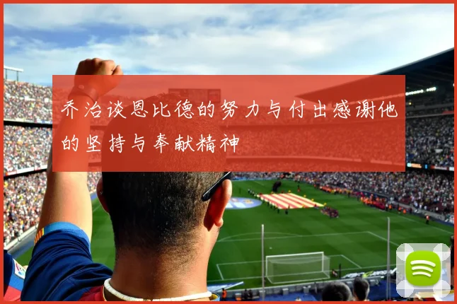 乔治谈恩比德的努力与付出感谢他的坚持与奉献精神