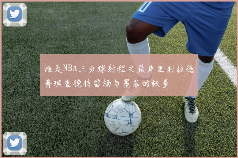 谁是NBA三分球射程之最库里利拉德普理查德特雷杨与墨菲的较量