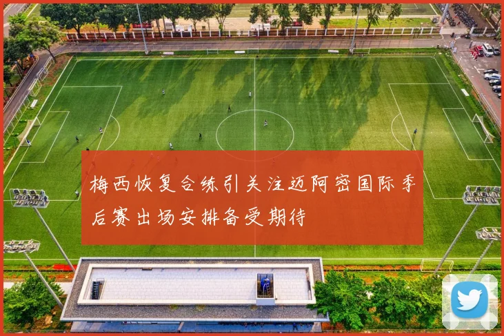 梅西恢复合练引关注迈阿密国际季后赛出场安排备受期待