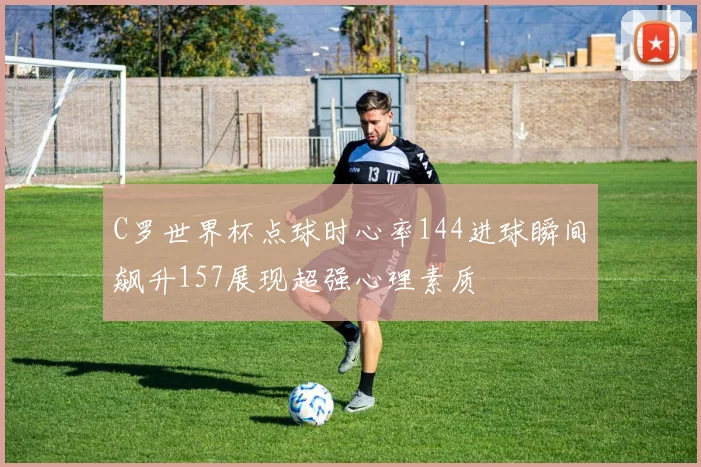 C罗世界杯点球时心率144进球瞬间飙升157展现超强心理素质