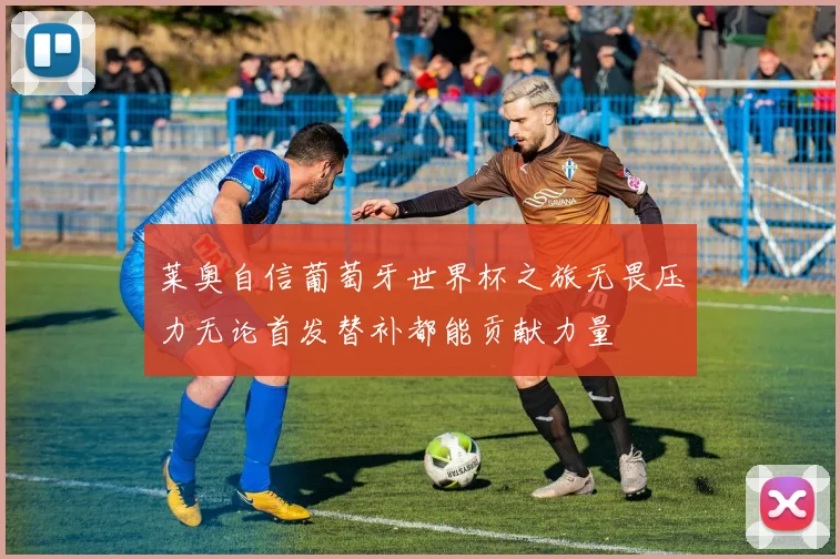 莱奥自信葡萄牙世界杯之旅无畏压力无论首发替补都能贡献力量