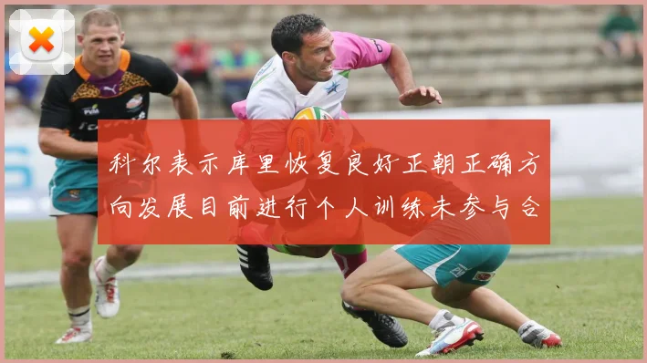 科尔表示库里恢复良好正朝正确方向发展目前进行个人训练未参与合练