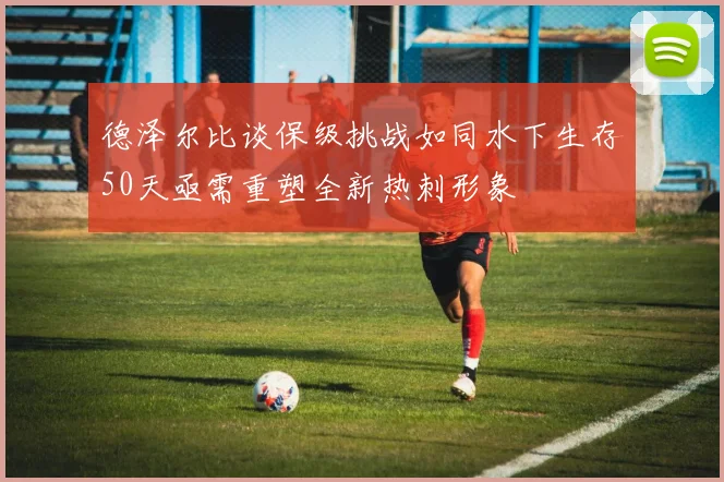 德泽尔比谈保级挑战如同水下生存50天亟需重塑全新热刺形象