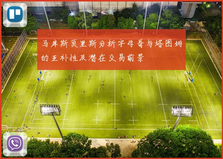 马库斯莫里斯分析字母哥与塔图姆的互补性及潜在交易前景