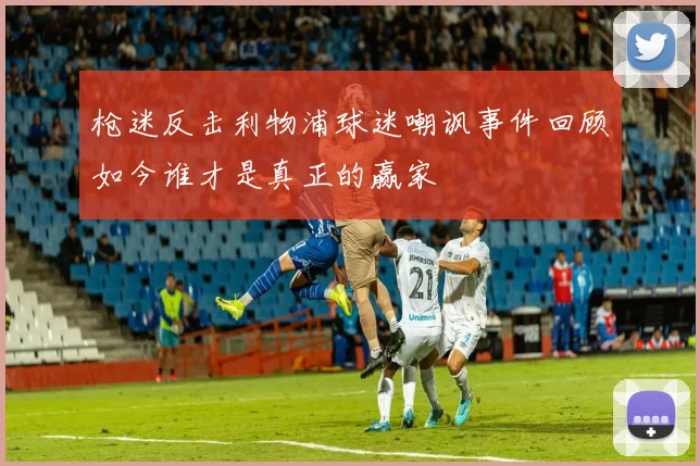 枪迷反击利物浦球迷嘲讽事件回顾如今谁才是真正的赢家