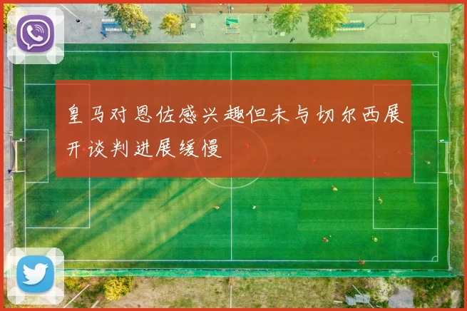皇马对恩佐感兴趣但未与切尔西展开谈判进展缓慢