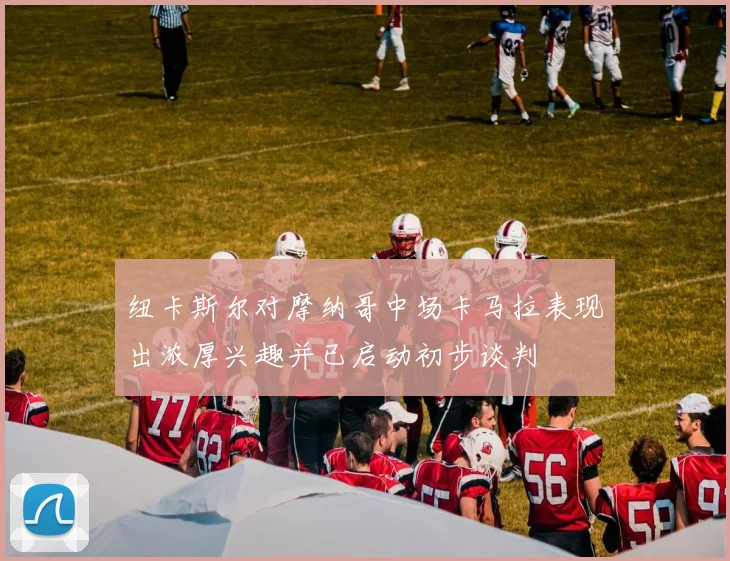 纽卡斯尔对摩纳哥中场卡马拉表现出浓厚兴趣并已启动初步谈判