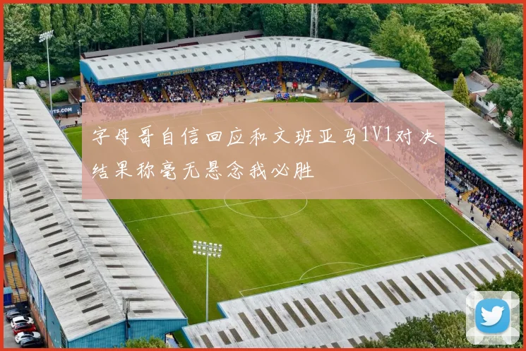 字母哥自信回应和文班亚马1V1对决结果称毫无悬念我必胜