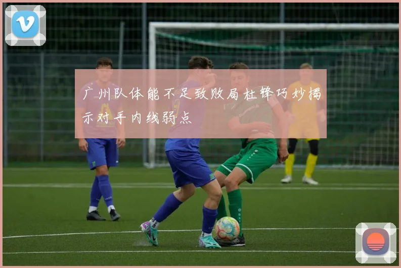 广州队体能不足致败局杜锋巧妙揭示对手内线弱点